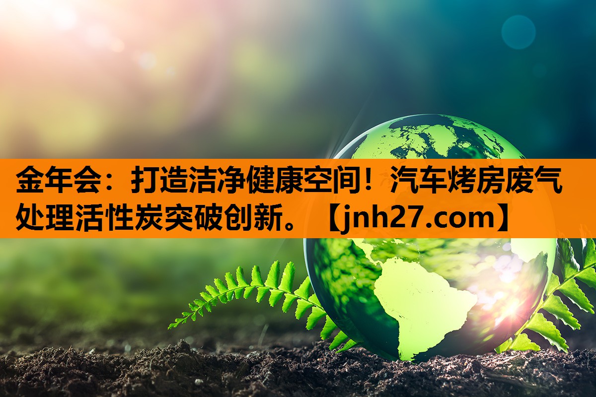 打造洁净健康空间！汽车烤房废气处理活性炭突破创新。