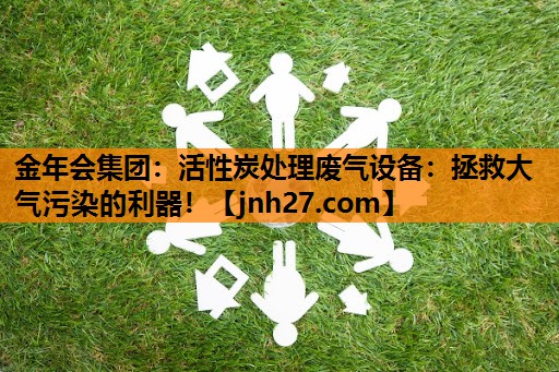 活性炭处理废气设备：拯救大气污染的利器！