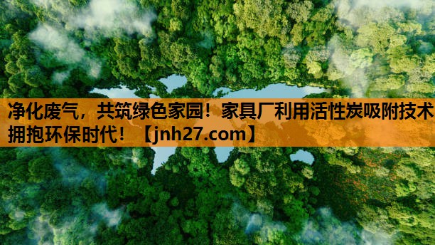 净化废气，共筑绿色家园！家具厂利用活性炭吸附技术拥抱环保时代！
