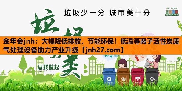大幅降低排放，节能环保！低温等离子活性炭废气处理设备助力产业升级