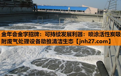 可持续发展利器：喷涂活性炭吸附废气处理设备助推清洁生态