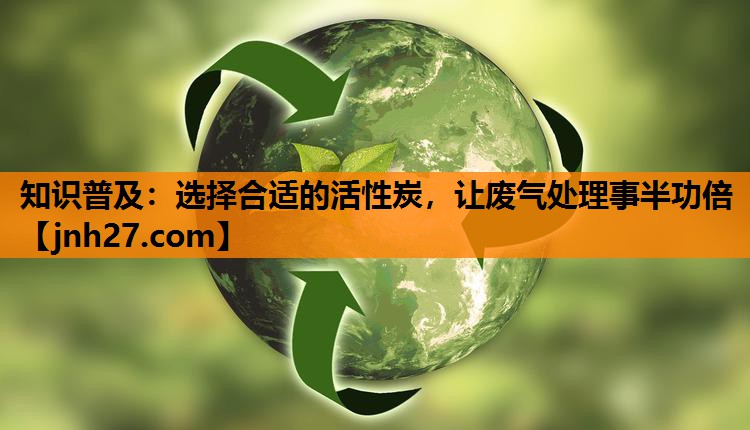 知识普及：选择合适的活性炭，让废气处理事半功倍