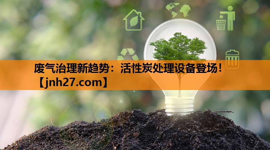 废气治理新趋势：活性炭处理设备登场！