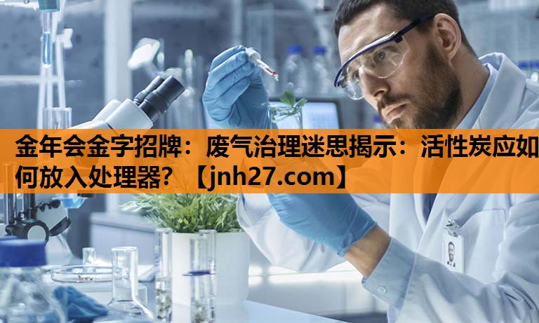 废气治理迷思揭示：活性炭应如何放入处理器？