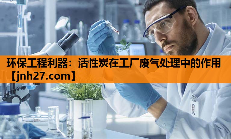 环保工程利器：活性炭在工厂废气处理中的作用