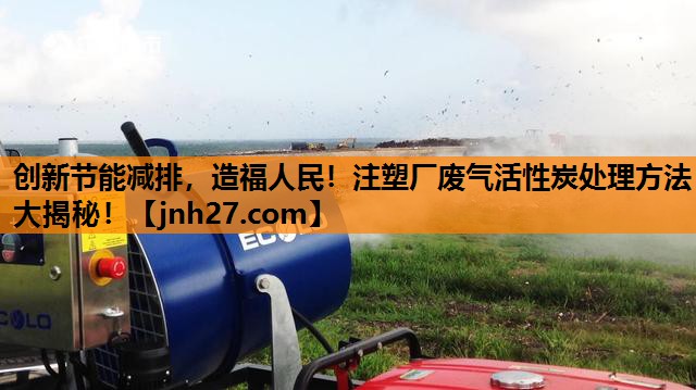 创新节能减排，造福人民！注塑厂废气活性炭处理方法大揭秘！