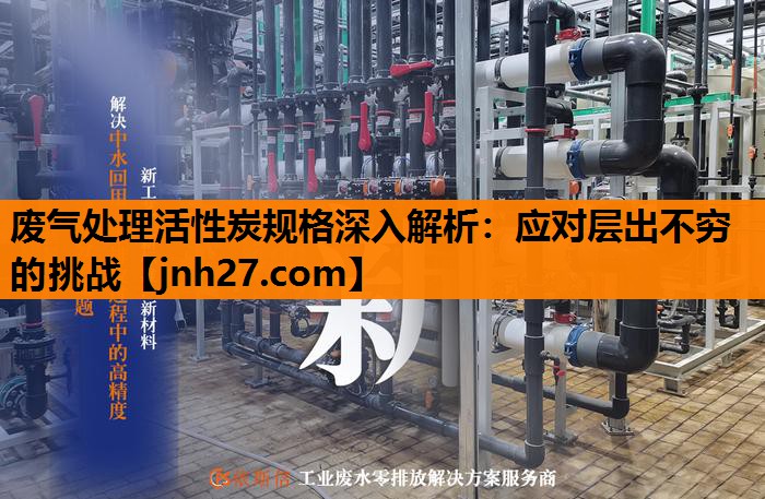 废气处理活性炭规格深入解析：应对层出不穷的挑战