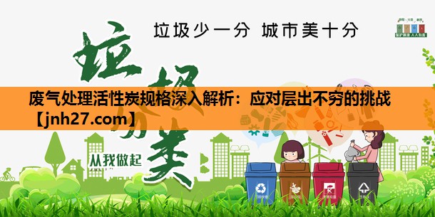 废气处理活性炭规格深入解析：应对层出不穷的挑战