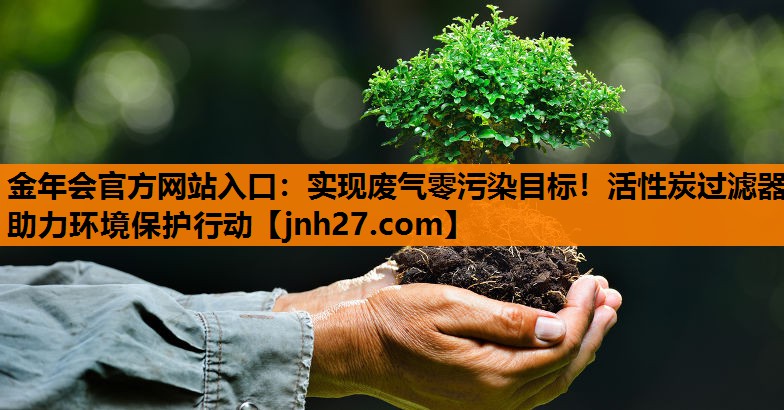 实现废气零污染目标！活性炭过滤器助力环境保护行动