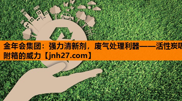强力清新剂，废气处理利器——活性炭吸附箱的威力