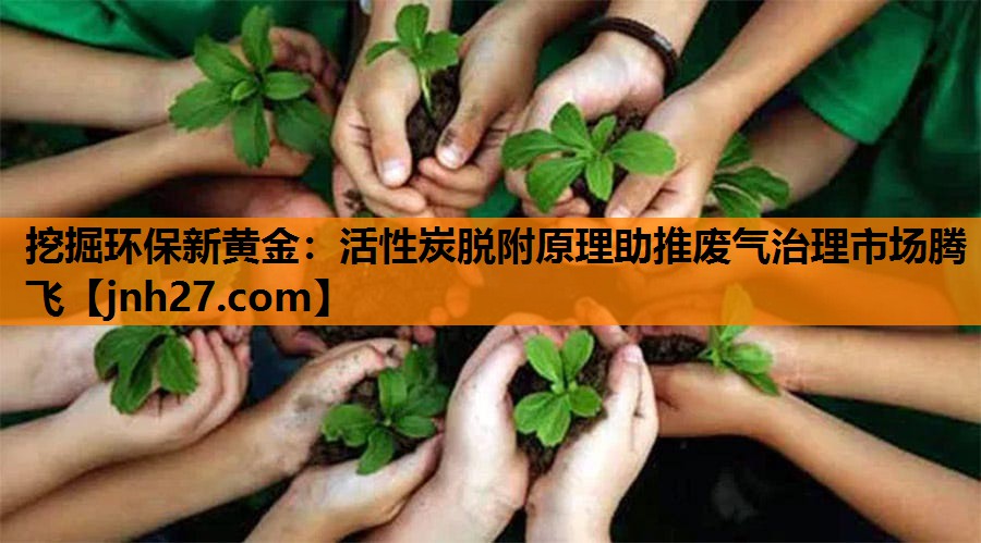 挖掘环保新黄金：活性炭脱附原理助推废气治理市场腾飞