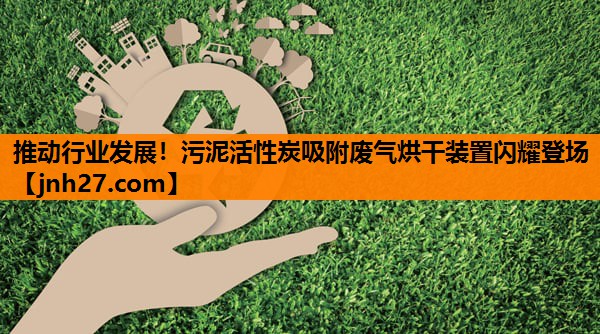 推动行业发展！污泥活性炭吸附废气烘干装置闪耀登场