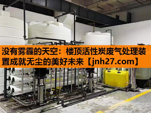 没有雾霾的天空：楼顶活性炭废气处理装置成就无尘的美好未来