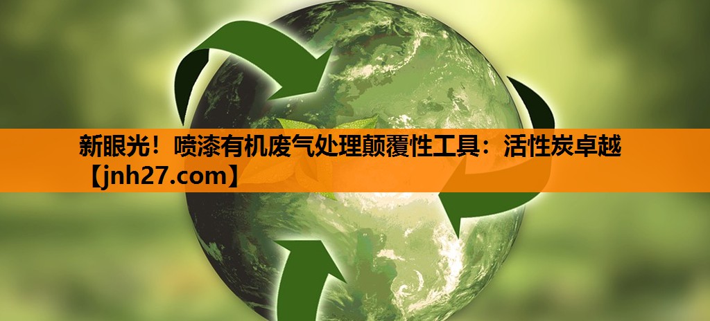 新眼光！喷漆有机废气处理颠覆性工具：活性炭卓越