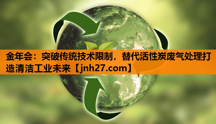 突破传统技术限制，替代活性炭废气处理打造清洁工业未来
