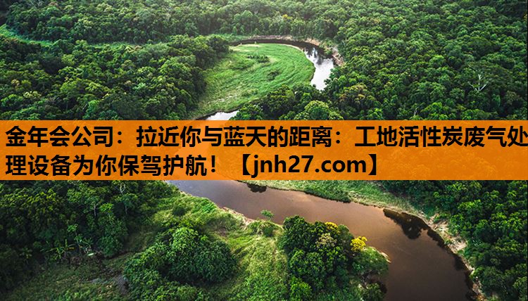 拉近你与蓝天的距离：工地活性炭废气处理设备为你保驾护航！