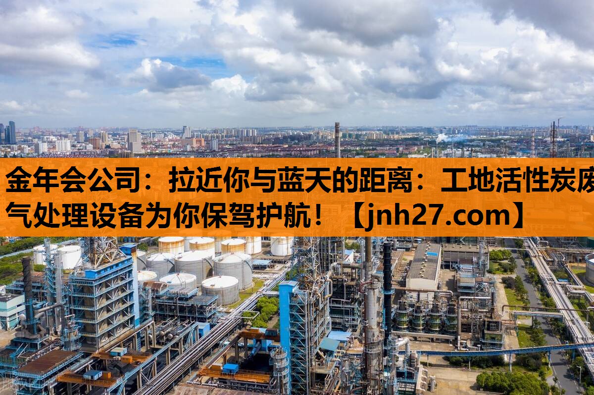 拉近你与蓝天的距离：工地活性炭废气处理设备为你保驾护航！