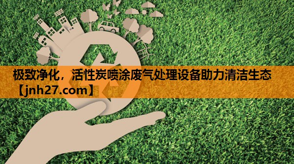 极致净化，活性炭喷涂废气处理设备助力清洁生态