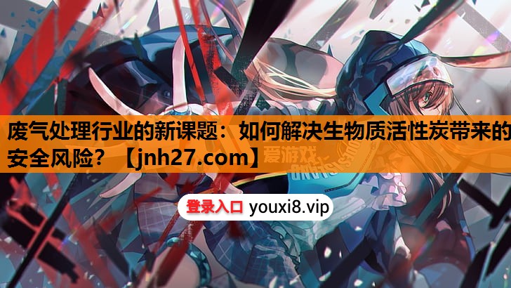 废气处理行业的新课题：如何解决生物质活性炭带来的安全风险？