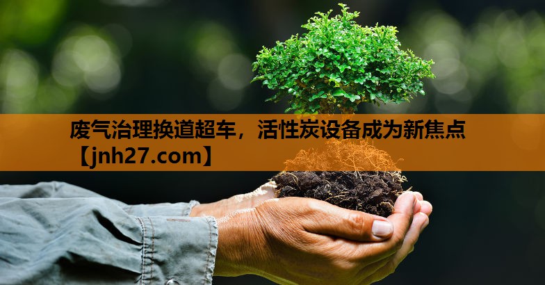 废气治理换道超车，活性炭设备成为新焦点