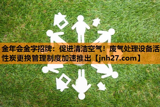 促进清洁空气！废气处理设备活性炭更换管理制度加速推出