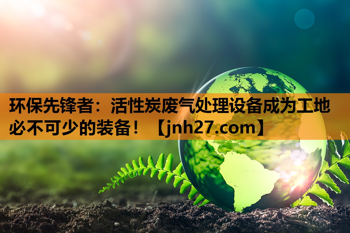 环保先锋者：活性炭废气处理设备成为工地必不可少的装备！
