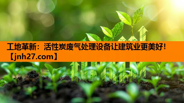工地革新：活性炭废气处理设备让建筑业更美好！