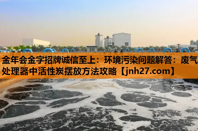环境污染问题解答：废气处理器中活性炭摆放方法攻略